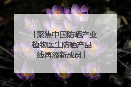 聚焦中国防晒产业 植物医生防晒产品线再添新成员
