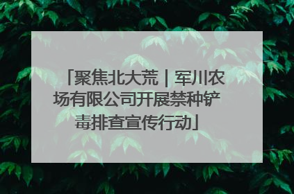 聚焦北大荒｜军川农场有限公司开展禁种铲毒排查宣传行动