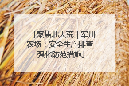 聚焦北大荒｜军川农场：安全生产排查 强化防范措施