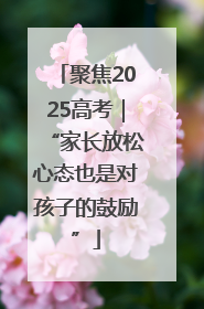 聚焦2025高考｜“家长放松心态也是对孩子的鼓励”