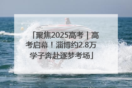 聚焦2025高考｜高考启幕！淄博约2.8万学子奔赴逐梦考场