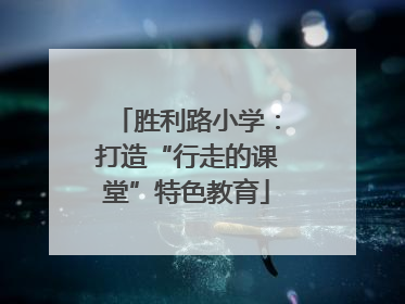 胜利路小学：打造“行走的课堂”特色教育