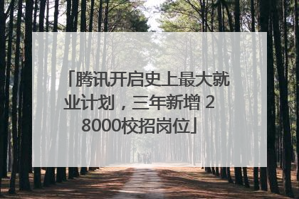 腾讯开启史上最大就业计划，三年新增 28000校招岗位