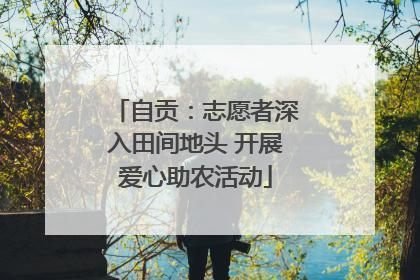 自贡：志愿者深入田间地头 开展爱心助农活动