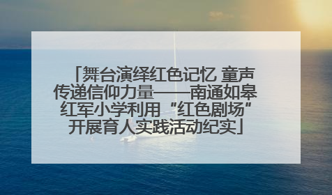 舞台演绎红色记忆 童声传递信仰力量——南通如皋红军小学利用“红色剧场”开展育人实践活动纪实