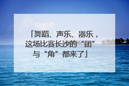 舞蹈、声乐、器乐，这场比赛长沙的“团”与“角”都来了