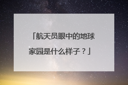 航天员眼中的地球家园是什么样子？