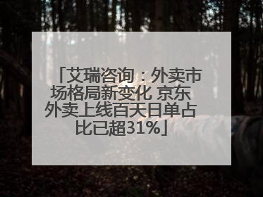 艾瑞咨询：外卖市场格局新变化 京东外卖上线百天日单占比已超31%