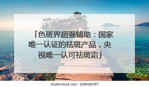 色斑界超强辅助：国家唯一认证的祛斑产品，央视唯一认可祛斑霜
