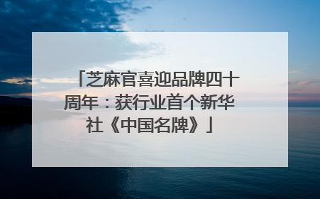 芝麻官喜迎品牌四十周年：获行业首个新华社《中国名牌》