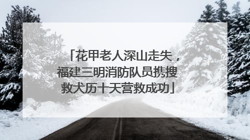 花甲老人深山走失，福建三明消防队员携搜救犬历十天营救成功