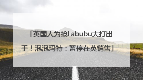 英国人为抢Labubu大打出手！泡泡玛特：暂停在英销售