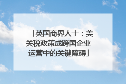 英国商界人士：美关税政策成跨国企业运营中的关键障碍