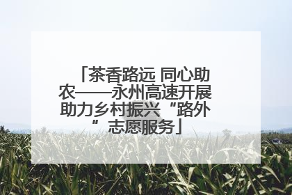 茶香路远 同心助农——永州高速开展助力乡村振兴“路外”志愿服务