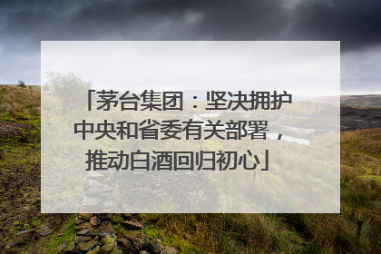 茅台集团：坚决拥护中央和省委有关部署，推动白酒回归初心