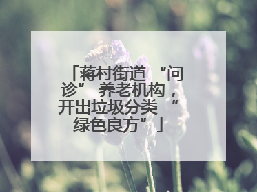 蒋村街道 “问诊” 养老机构，开出垃圾分类 “绿色良方”