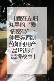 藏在左归丸里的“爱情密码”：仲景宛西制药如何用产品IP讲好品牌故事