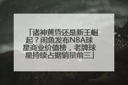 诸神黄昏还是新王崛起？闲鱼发布NBA球星商业价值榜，老牌球星持续占据销量前三