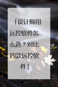 设计师用远控软件怎么选？对比四款远控软件
