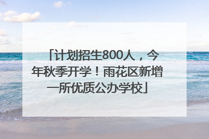 计划招生800人，今年秋季开学！雨花区新增一所优质公办学校