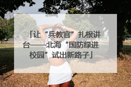 让“兵教官”扎根讲台——北海“国防绿进校园”试出新路子