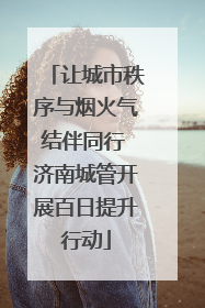 让城市秩序与烟火气结伴同行 济南城管开展百日提升行动