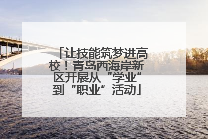 让技能筑梦进高校！青岛西海岸新区开展从“学业”到“职业”活动
