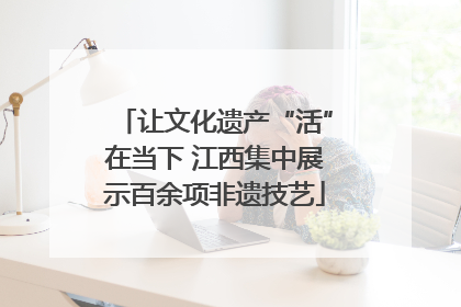 让文化遗产“活”在当下 江西集中展示百余项非遗技艺
