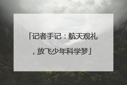 记者手记：航天观礼，放飞少年科学梦