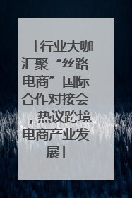 行业大咖汇聚“丝路电商”国际合作对接会，热议跨境电商产业发展