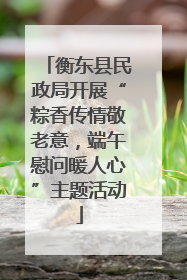 衡东县民政局开展“粽香传情敬老意，端午慰问暖人心”主题活动