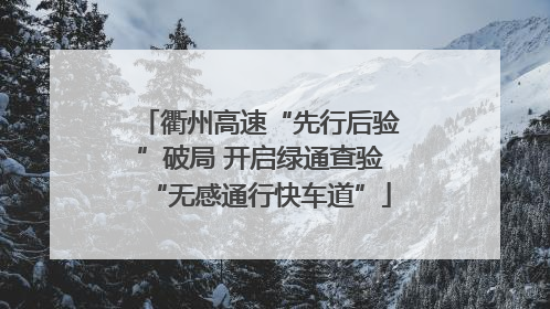 衢州高速“先行后验”破局 开启绿通查验“无感通行快车道”