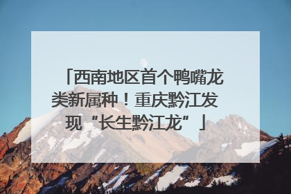 西南地区首个鸭嘴龙类新属种！重庆黔江发现“长生黔江龙”