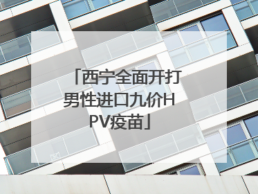 西宁全面开打男性进口九价HPV疫苗