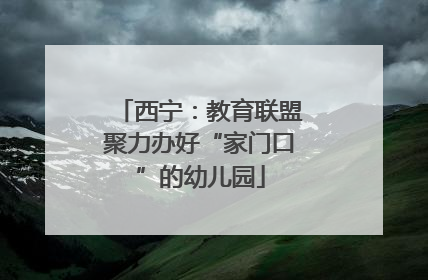 西宁：教育联盟聚力办好“家门口”的幼儿园