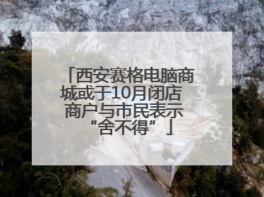 西安赛格电脑商城或于10月闭店 商户与市民表示“舍不得”