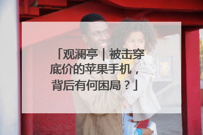 观澜亭｜被击穿底价的苹果手机，背后有何困局？
