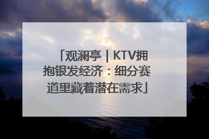 观澜亭｜KTV拥抱银发经济：细分赛道里藏着潜在需求