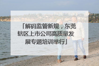解码监管新规，东莞辖区上市公司高质量发展专题培训举行