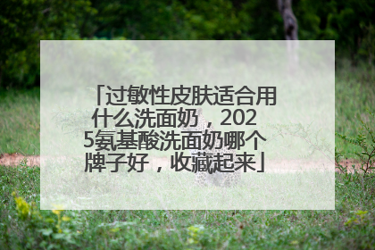 过敏性皮肤适合用什么洗面奶，2025氨基酸洗面奶哪个牌子好，收藏起来