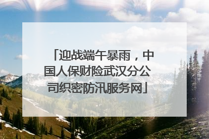 迎战端午暴雨，中国人保财险武汉分公司织密防汛服务网