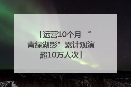 运营10个月 “青绿湖影”累计观演超10万人次
