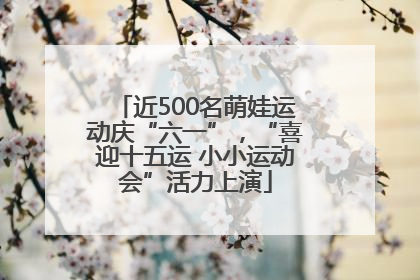 近500名萌娃运动庆“六一”，“喜迎十五运 小小运动会”活力上演