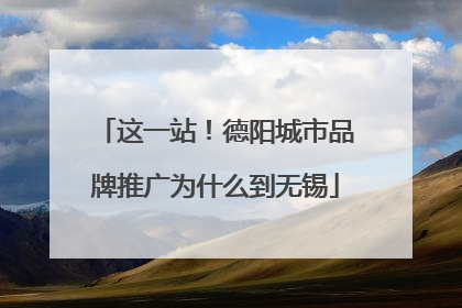 这一站！德阳城市品牌推广为什么到无锡