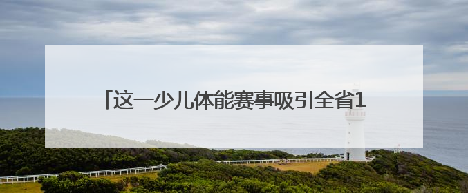 这一少儿体能赛事吸引全省11个地市500名小选手参与