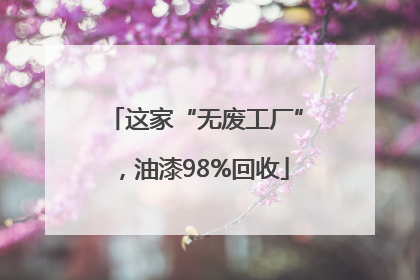 这家“无废工厂”，油漆98%回收