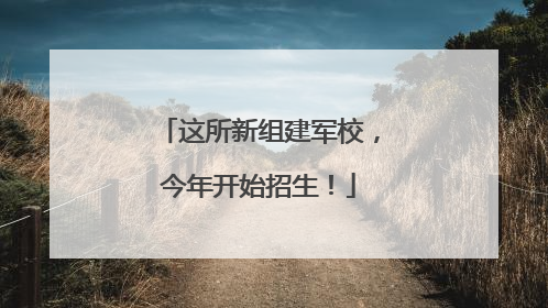这所新组建军校，今年开始招生！