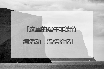 这里的端午非遗竹编活动，温情拾忆