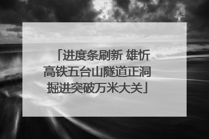进度条刷新 雄忻高铁五台山隧道正洞掘进突破万米大关