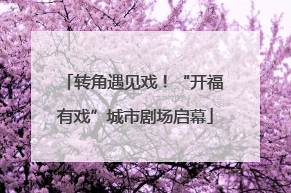 转角遇见戏！“开福有戏”城市剧场启幕